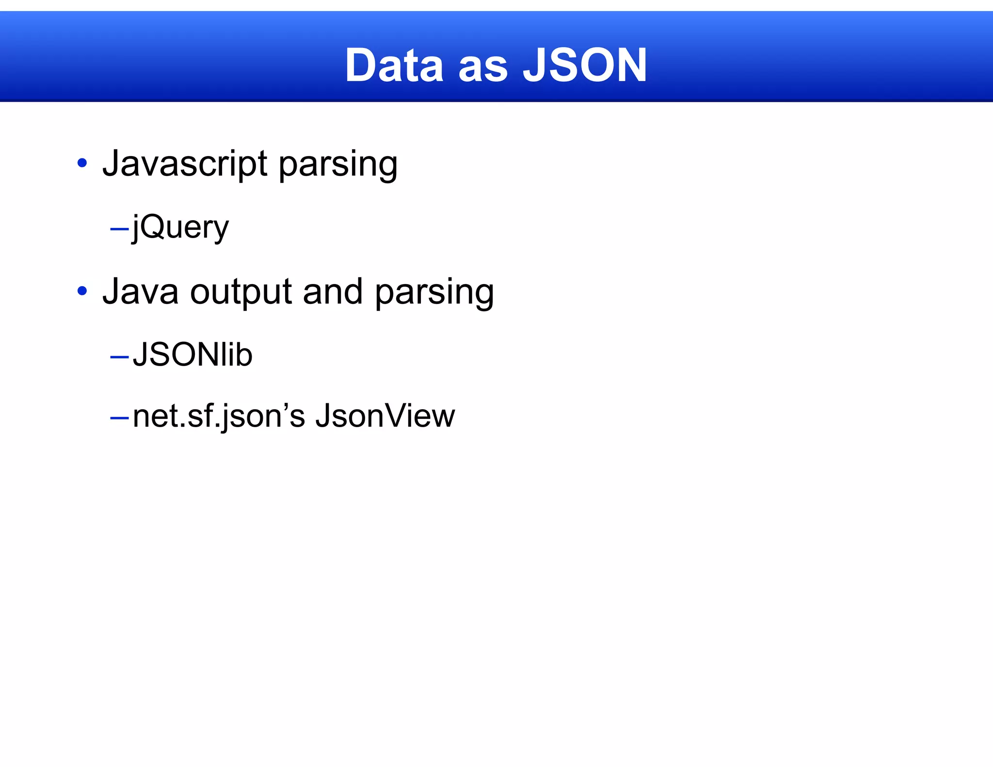 Data as JSON

• Javascript parsing
  – jQuery
• Java output and parsing
  – JSONlib
  – net.sf.json’s JsonView
 