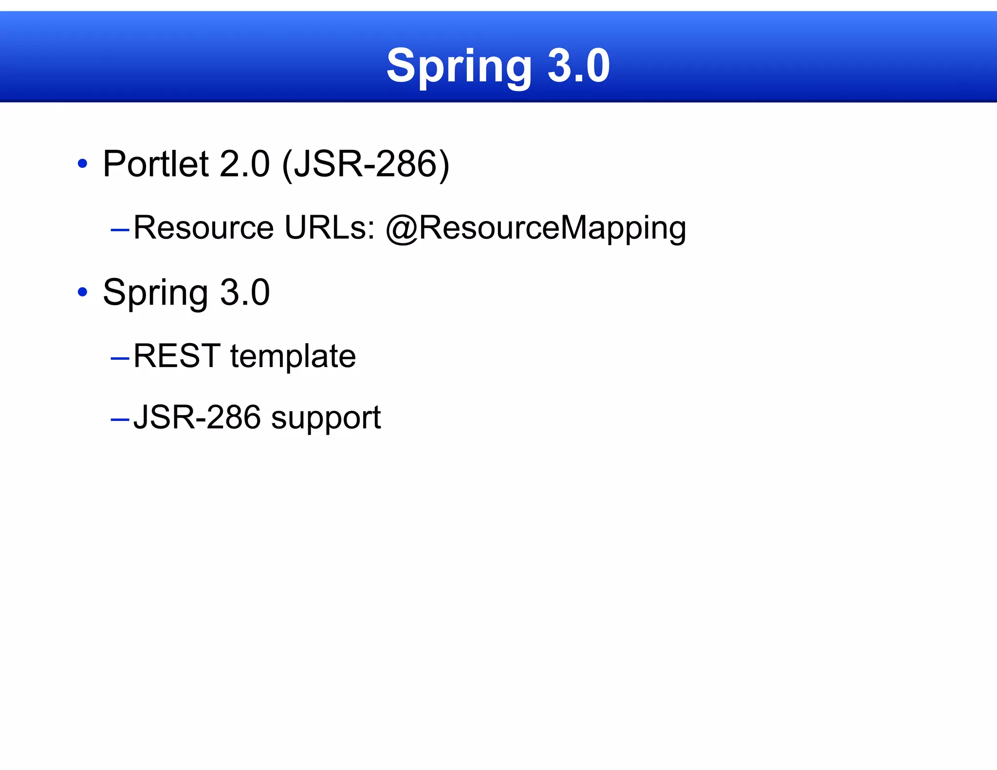 Spring 3.0

• Portlet 2.0 (JSR-286)
  – Resource URLs: @ResourceMapping
• Spring 3.0
  – REST template
  – JSR-286 support
 