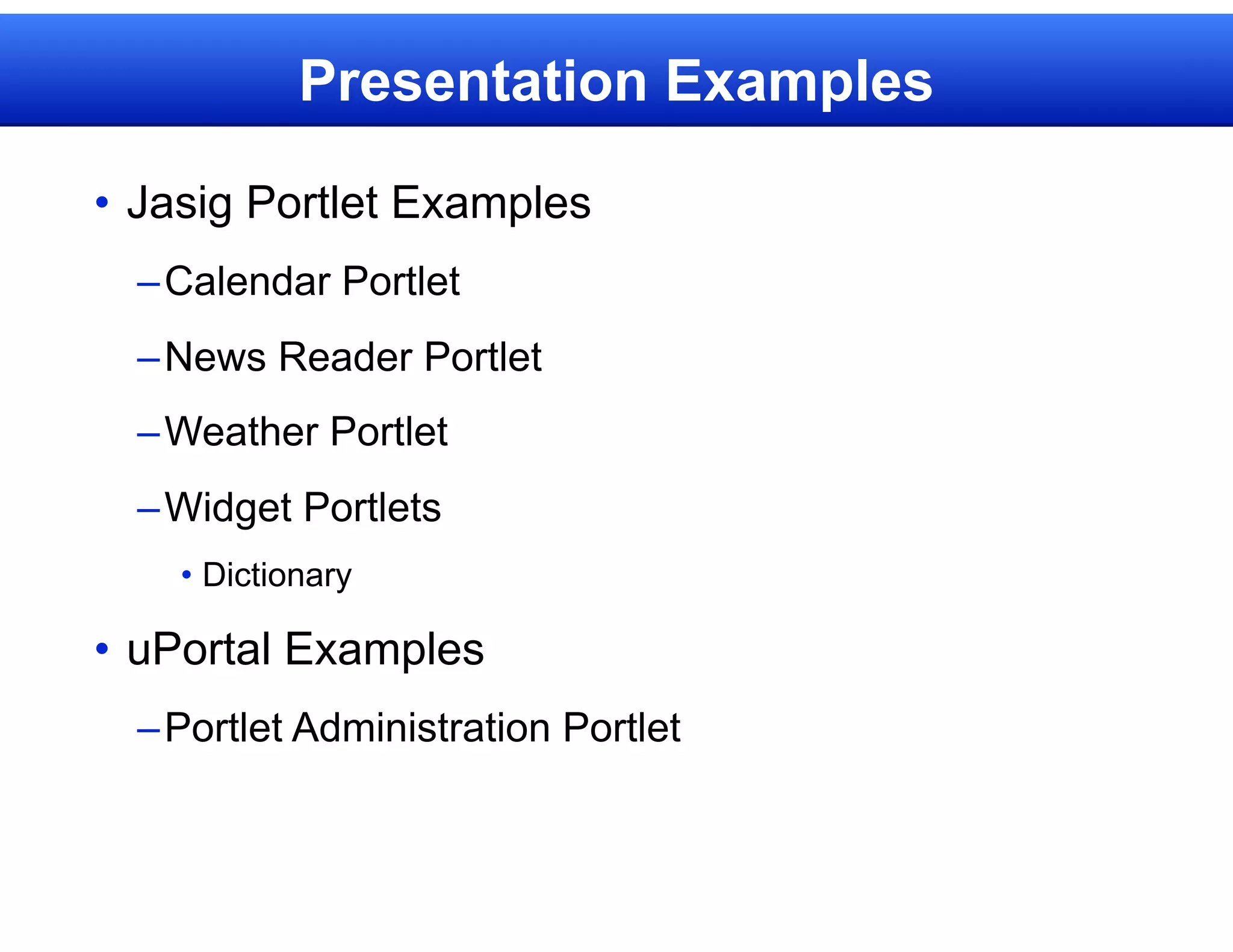 Presentation Examples

• Jasig Portlet Examples
  – Calendar Portlet
  – News Reader Portlet
  – Weather Portlet
  – Widget Portlets
    • Dictionary

• uPortal Examples
  – Portlet Administration Portlet
 