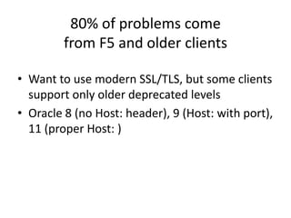 80% of problems comefrom F5 and older clientsWant to use modern SSL/TLS, but some clients support only older deprecated levelsOracle 8 (no Host: header), 9 (Host: with port), 11 (proper Host: )