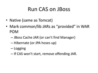 Run CAS on JBossNative (same as Tomcat)Mark common/lib JARs as “provided” in WAR POMJBoss Cache JAR (or can’t find Manager)Hibernate (or JPA hoses up)LoggingIf CAS won’t start, remove offending JAR. 