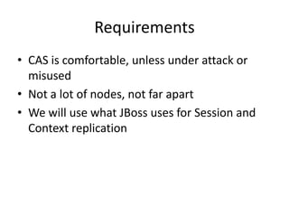 RequirementsCAS is comfortable, unless under attack or misusedNot a lot of nodes, not far apartWe will use what JBoss uses for Session and Context replication