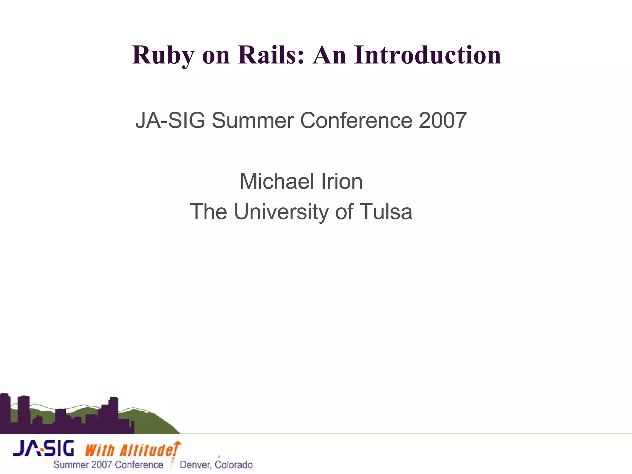 Ruby on Rails: An Introduction JA-SIG Summer Conference 2007 Michael Irion The University of Tulsa 