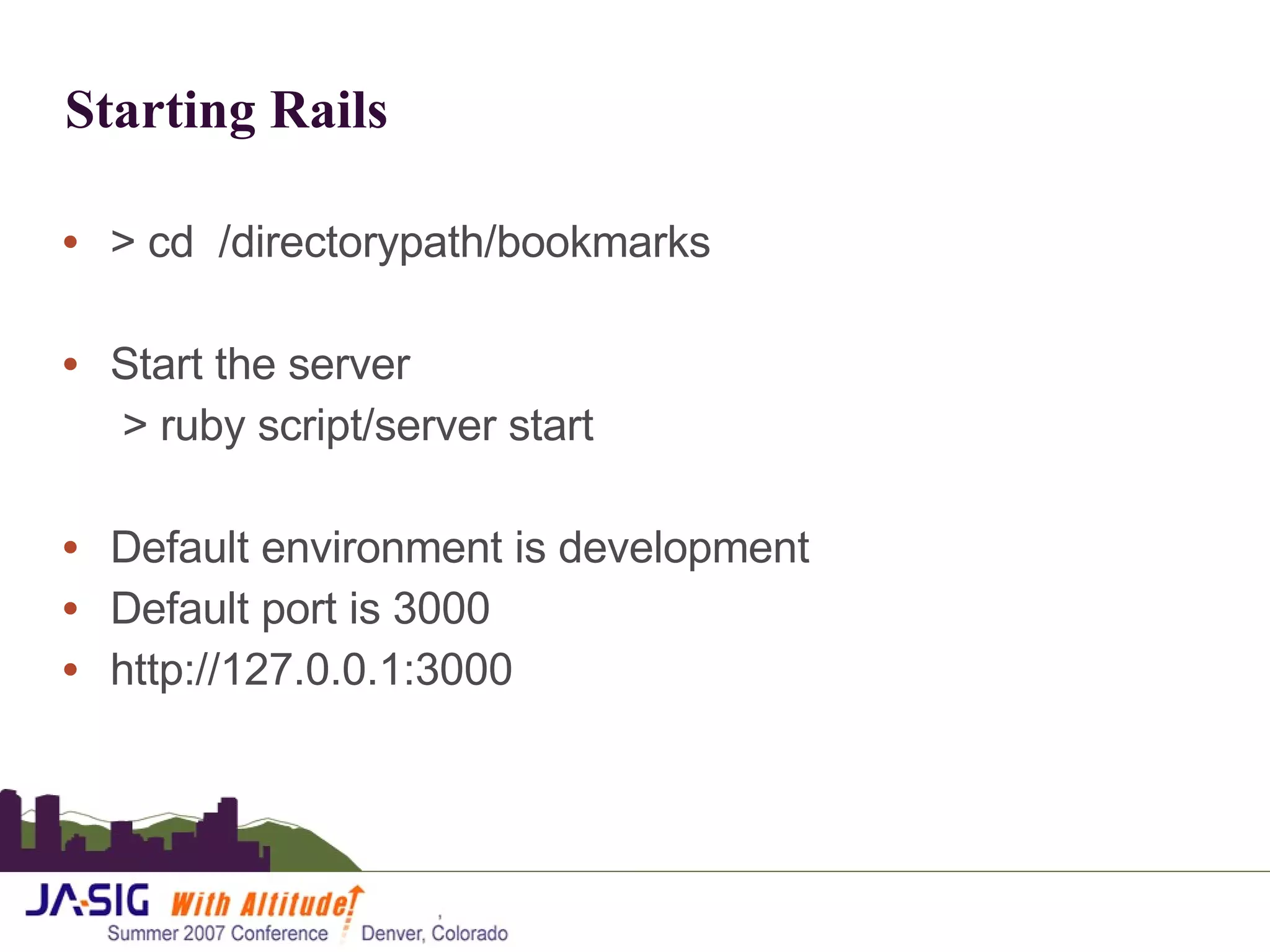 Starting Rails > cd  /directorypath/bookmarks Start the server   > ruby  script/server start Default environment is development Default port is 3000 http://127.0.0.1:3000 