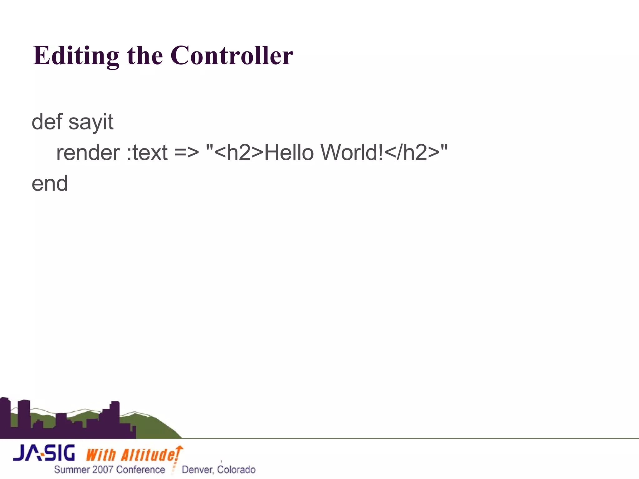 Editing the Controller def sayit render :text => &quot;<h2>Hello World!</h2>&quot; end 