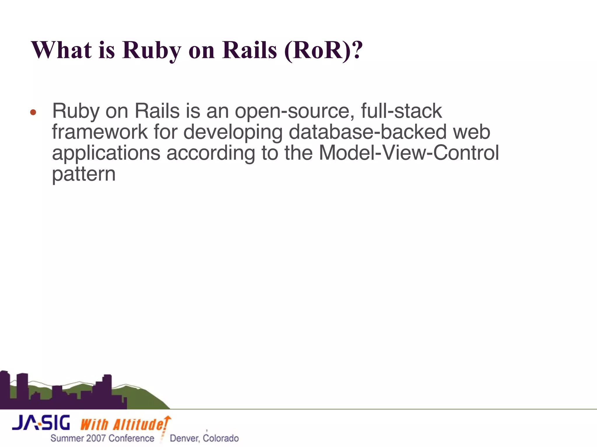 What is Ruby on Rails (RoR)? Ruby on Rails is an open-source, full-stack framework for developing database-backed web applications according to the Model-View-Control pattern 