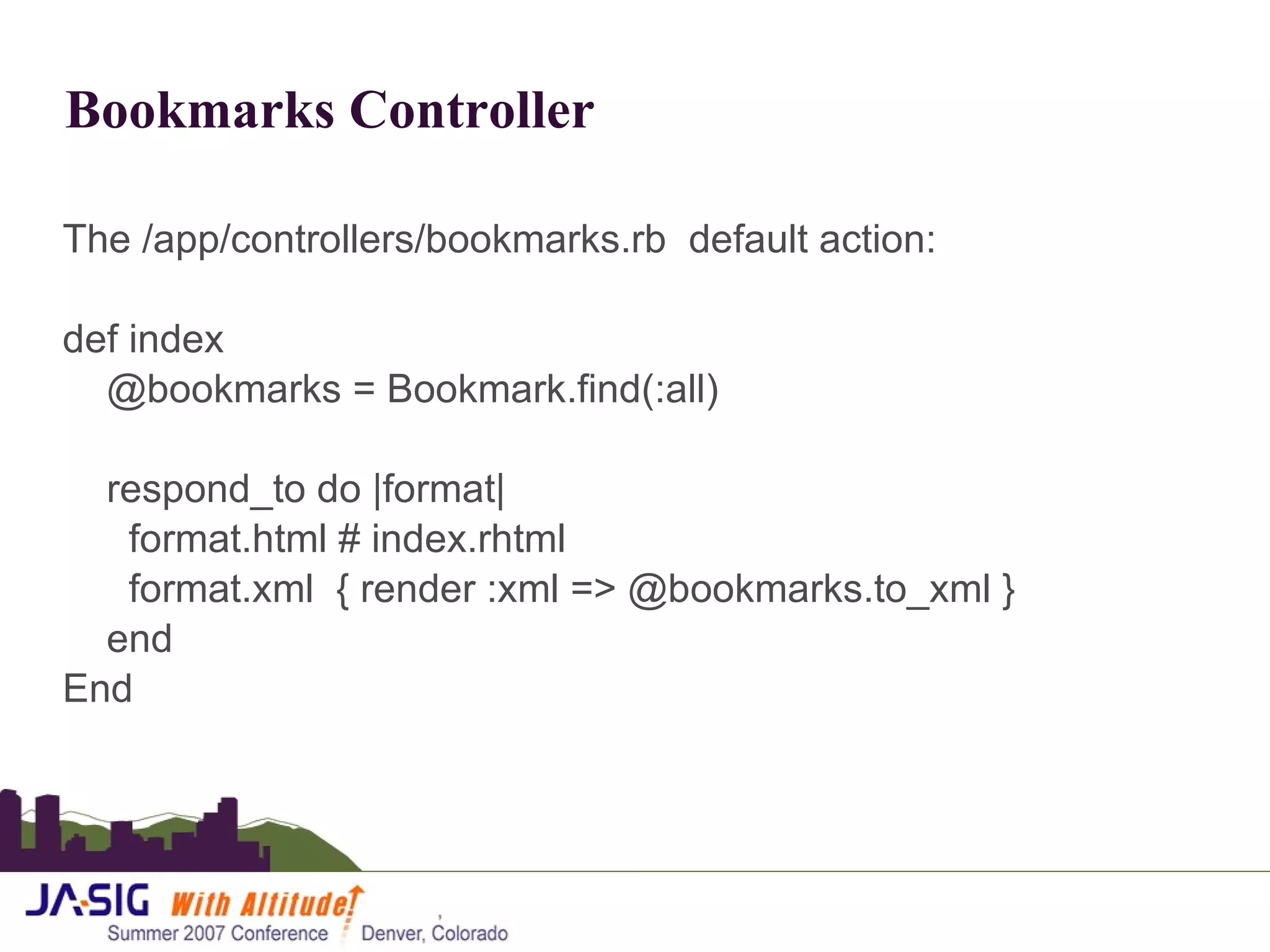 Bookmarks Controller The /app/controllers/bookmarks.rb  default action: def index @bookmarks = Bookmark.find(:all) respond_to do |format| format.html # index.rhtml format.xml  { render :xml => @bookmarks.to_xml } end End 