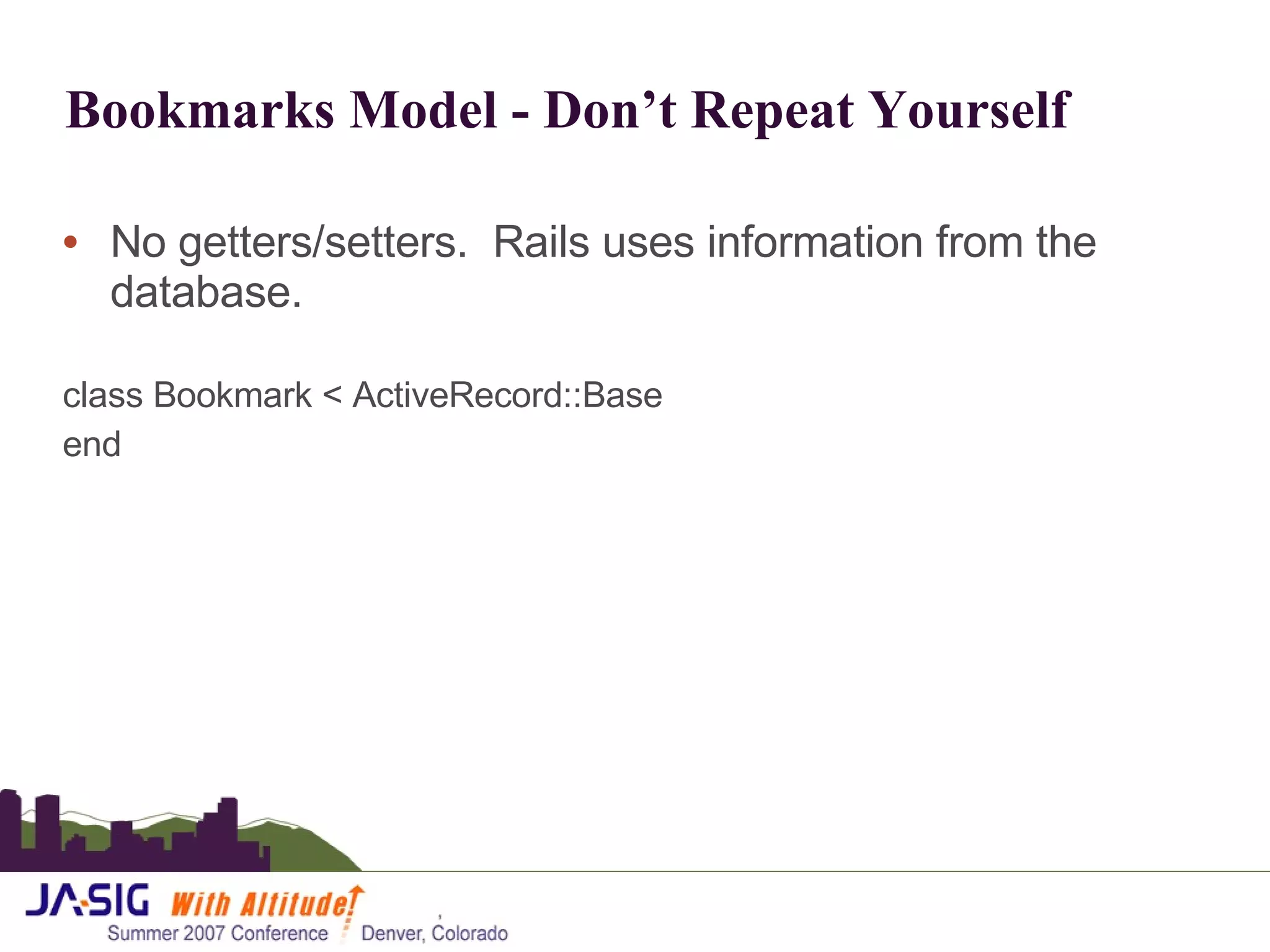 Bookmarks Model - Don’t Repeat Yourself No getters/setters.  Rails uses information from the database. class Bookmark < ActiveRecord::Base end 