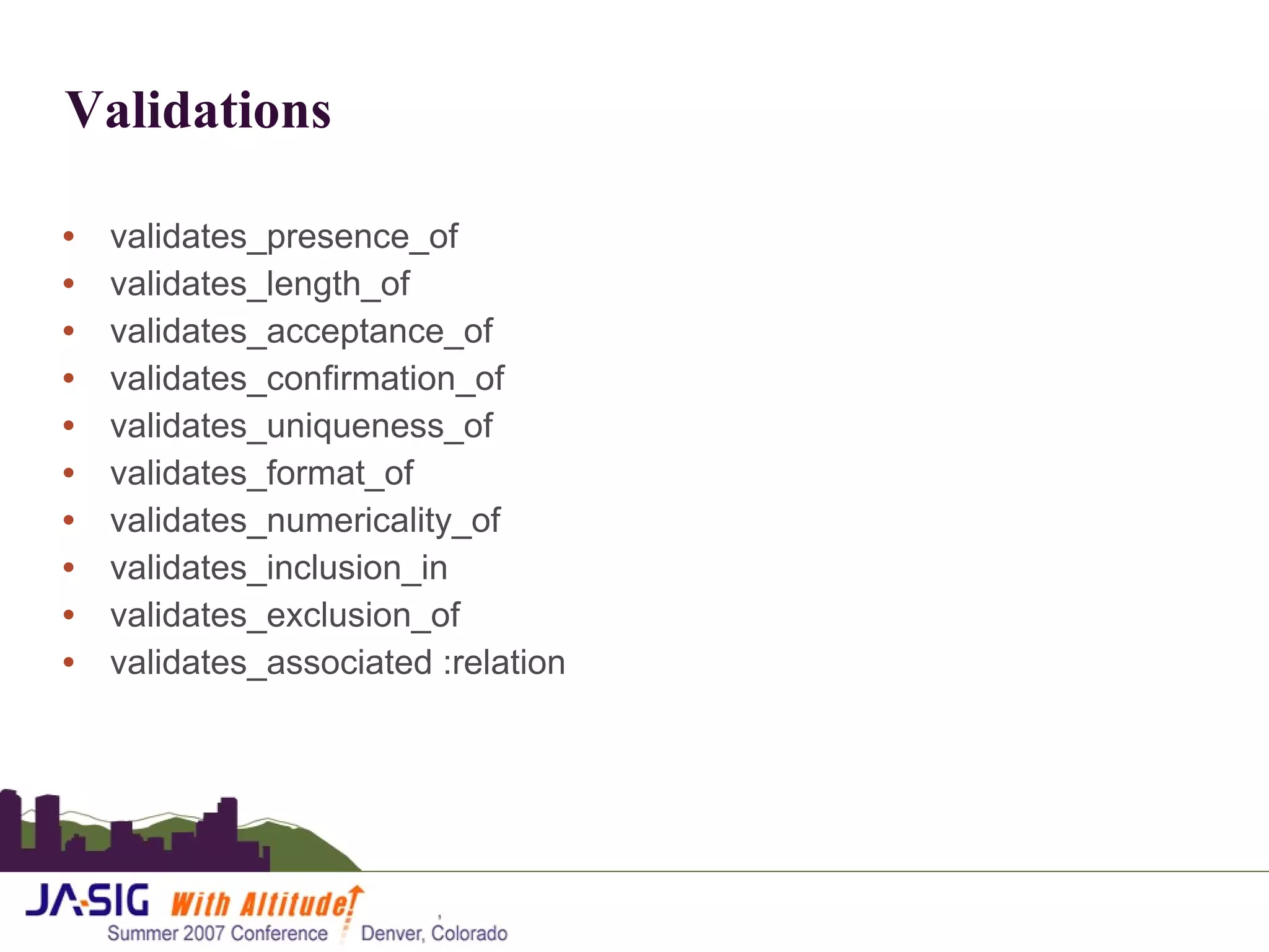 Validations validates_presence_of  validates_length_of  validates_acceptance_of  validates_confirmation_of  validates_uniqueness_of validates_format_of  validates_numericality_of  validates_inclusion_in  validates_exclusion_of  validates_associated :relation  