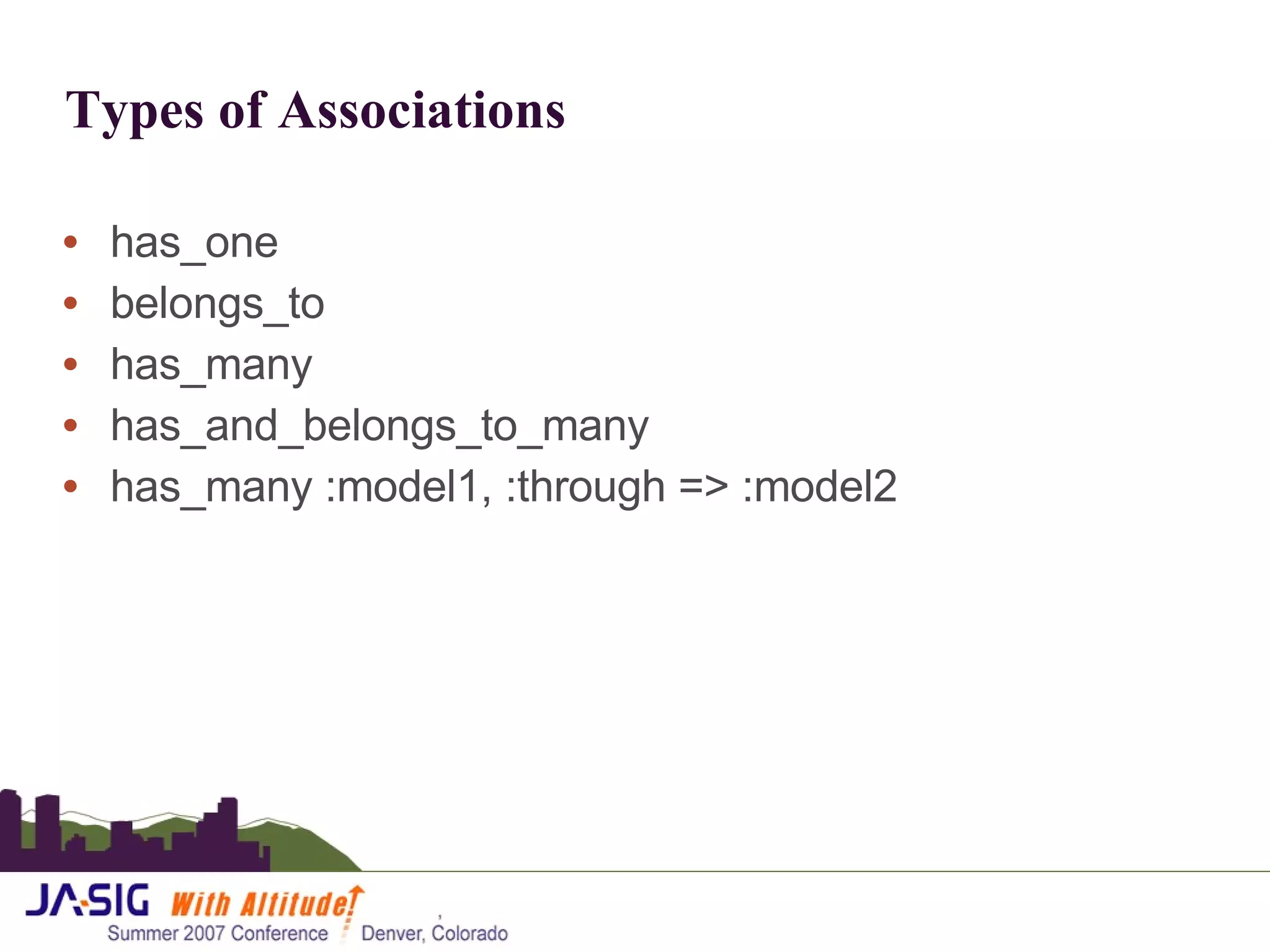 Types of Associations has_one belongs_to has_many has_and_belongs_to_many has_many :model1, :through => :model2 