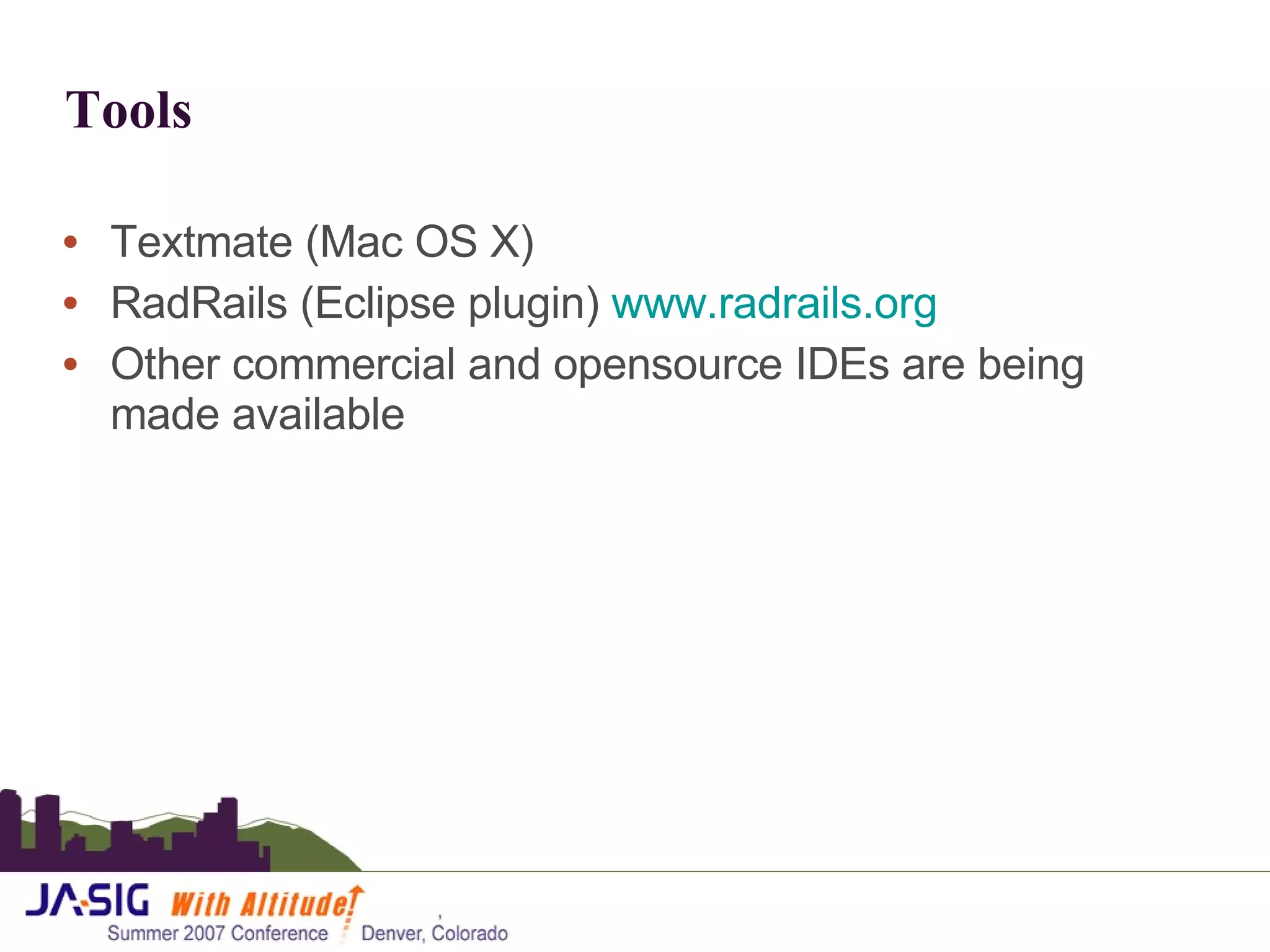 Tools Textmate (Mac OS X) RadRails (Eclipse plugin)  www.radrails.org Other commercial and opensource IDEs are being made available 