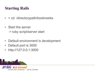 Starting Rails > cd  /directorypath/bookmarks Start the server   > ruby  script/server start Default environment is development Default port is 3000 http://127.0.0.1:3000 