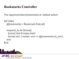 Bookmarks Controller The /app/controllers/bookmarks.rb  default action: def index @bookmarks = Bookmark.find(:all) respond_to do |format| format.html # index.rhtml format.xml  { render :xml => @bookmarks.to_xml } end End 