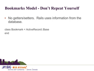 Bookmarks Model - Don’t Repeat Yourself No getters/setters.  Rails uses information from the database. class Bookmark < ActiveRecord::Base end 