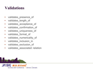 Validations validates_presence_of  validates_length_of  validates_acceptance_of  validates_confirmation_of  validates_uniqueness_of validates_format_of  validates_numericality_of  validates_inclusion_in  validates_exclusion_of  validates_associated :relation  