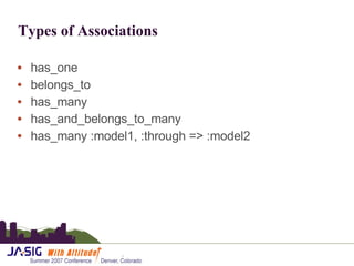 Types of Associations has_one belongs_to has_many has_and_belongs_to_many has_many :model1, :through => :model2 
