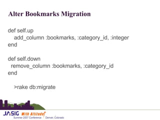 Alter Bookmarks Migration def self.up add_column :bookmarks, :category_id, :integer end def self.down remove_column :bookmarks, :category_id end >rake db:migrate 