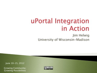 uPortal Integration
                                  in Action
                                                Jim Helwig
                          University of Wisconsin-Madison




 June 10-15, 2012

Growing Community;
Growing Possibilities
 