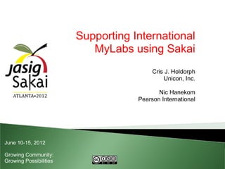 Supporting International
                           MyLabs using Sakai
                                         Cris J. Holdorph
                                             Unicon, Inc.

                                           Nic Hanekom
                                    Pearson International




June 10-15, 2012

Growing Community:
Growing Possibilities
 