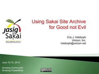 Using Sakai Site Archive
                               for Good not Evil
                                         Cris J. Holdorph
                                             Unicon, Inc.
                                    holdorph@unicon.net




June 10-15, 2012

Growing Community:
Growing Possibilities
 