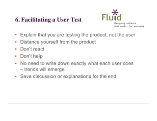 6. Facilitating a User Test
•
•
•
•
•

Explain that you are testing the product, not the user
Distance yourself from the p...
