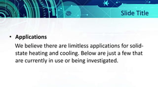 Slide Title
• Applications
We believe there are limitless applications for solid-
state heating and cooling. Below are just a few that
are currently in use or being investigated.
 