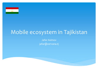 Mobile ecosystem in Tajikistan
Jafar Asimov
jafar@zervana.tj
 