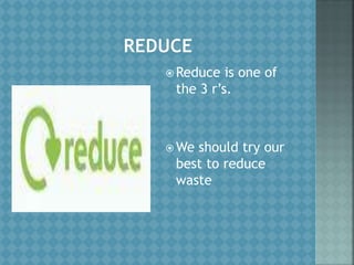  Reduce is one of
the 3 r’s.
 We should try our
best to reduce
waste
 