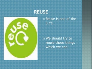  Reuse is one of the
3 r’s.
 We should try to
reuse those things
which we can.
 