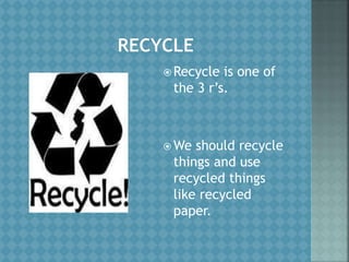  Recycle is one of
the 3 r’s.
 We should recycle
things and use
recycled things
like recycled
paper.
 