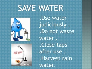 .Use water
judiciously .
.Do not waste
water .
.Close taps
after use .
.Harvest rain
water.
 