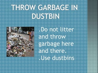 .Do not litter
and throw
garbage here
and there.
.Use dustbins
 