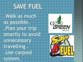 .Walk as much
as possible.
.Plan your trip
smartly to avoid
unnecessary
travelling .
.Use carpool
system.
 