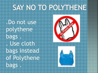 .Do not use
polythene
bags .
. Use cloth
bags instead
of Polythene
bags .
 