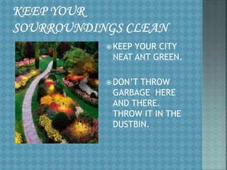  KEEP YOUR CITY
NEAT ANT GREEN.
 DON’T THROW
GARBAGE HERE
AND THERE.
THROW IT IN THE
DUSTBIN.
 