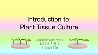 Introduction to:
Plant Tissue Culture
Jaskaran Kaur Arora
L-2016-A-19-D
Biotech 606
 