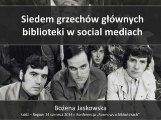 Siedem grzechów głównych
biblioteki w social mediach
Bożena Jaskowska
Łódź – Rogów, 24 czerwca 2014 r. Konferencja „Rozmowy o bibliotekach”
 