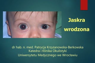 dr hab. n. med. Patrycja Krzyżanowska-Berkowska
Katedra i Klinika Okulistyki
Uniwersytetu Medycznego we Wrocławiu
Jaskra
wrodzona
 