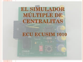 EL SIMULADOR
MÚLTIPLE DE
CENTRALITAS
ECU ECUSIM 1010
 