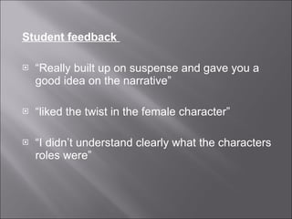 Student feedback  “ Really built up on suspense and gave you a good idea on the narrative” “ liked the twist in the female character” “ I didn’t understand clearly what the characters roles were” 
