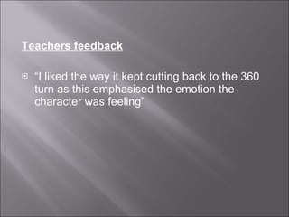 Teachers feedback “ I liked the way it kept cutting back to the 360 turn as this emphasised the emotion the character was feeling” 