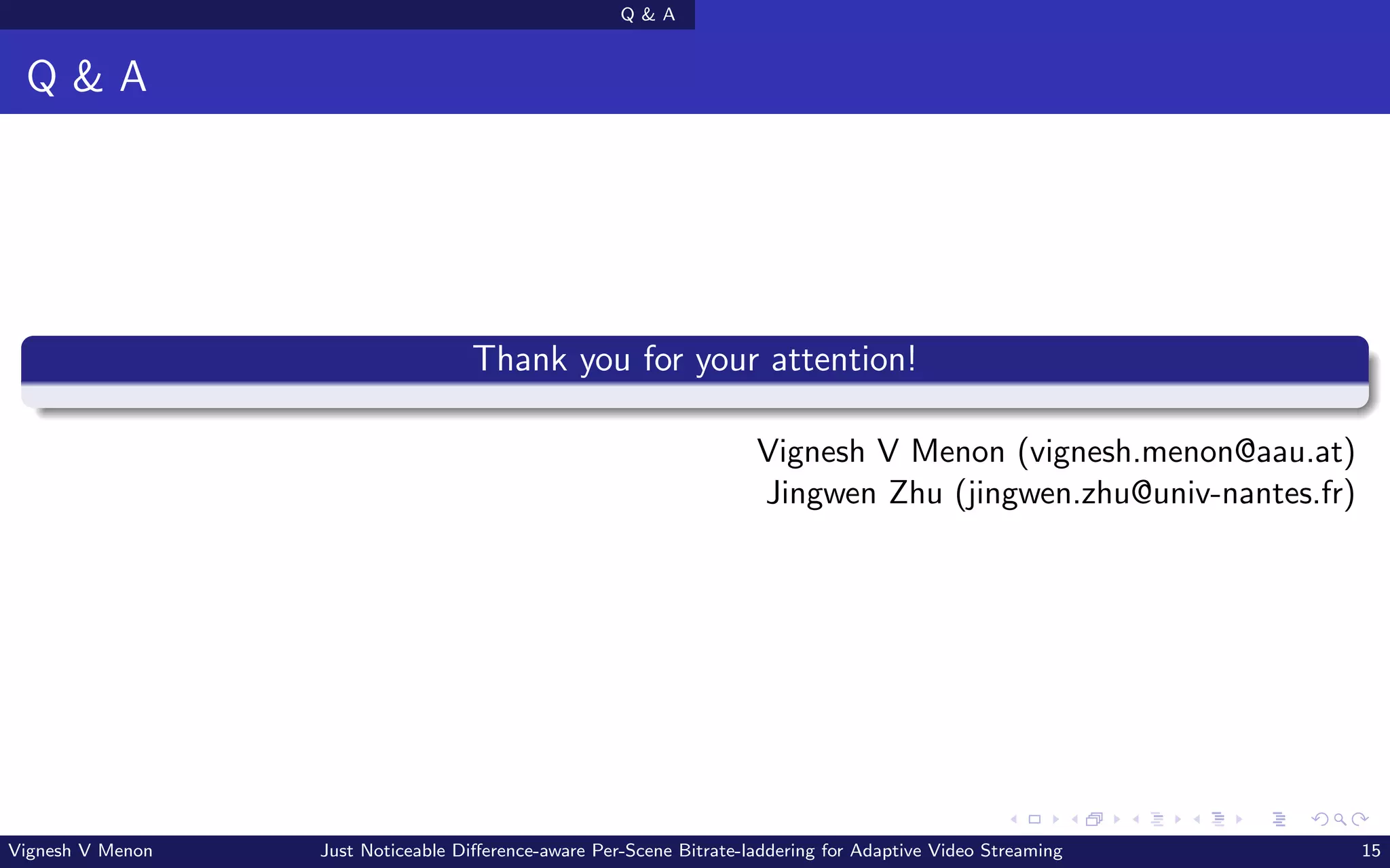 Q & A
Q & A
Thank you for your attention!
Vignesh V Menon (vignesh.menon@aau.at)
Jingwen Zhu (jingwen.zhu@univ-nantes.fr)
Vignesh V Menon Just Noticeable Difference-aware Per-Scene Bitrate-laddering for Adaptive Video Streaming 15
 