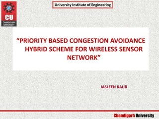 Chandigarh University
University Institute of Engineering
Department of CCE & CSE
“PRIORITY BASED CONGESTION AVOIDANCE
HYBRID SCHEME FOR WIRELESS SENSOR
NETWORK”
JASLEEN KAUR
 