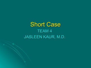 Short Case TEAM 4 JASLEEN KAUR, M.D. 