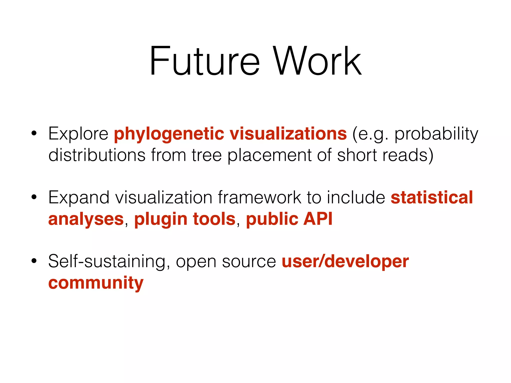 Future Work
• Explore phylogenetic visualizations (e.g. probability
distributions from tree placement of short reads)
• Expand visualization framework to include statistical
analyses, plugin tools, public API
• Self-sustaining, open source user/developer
community
 