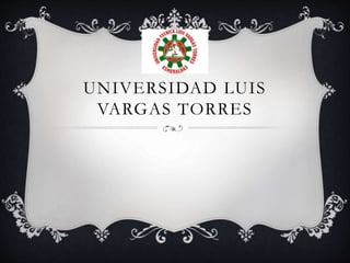 UNIVERSIDAD LUIS
VARGAS TORRES
 