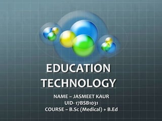 EDUCATION
TECHNOLOGY
NAME – JASMEET KAUR
UID- 17BSB1031
COURSE – B.Sc (Medical) + B.Ed
 
