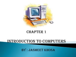 CHAPTER 1 INTRODUCTION TO COMPUTERS  By : Jasmeet Khosa  