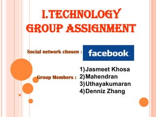 I.TECHNOLOGY GROUP ASSIGNMENT  Social network chosen :  Jasmeet Khosa Mahendran Uthayakumaran Denniz Zhang Group Members : 