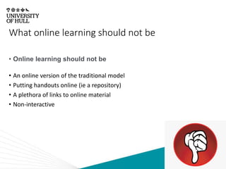 What online learning should not be
• Online learning should not be
• An online version of the traditional model
• Putting handouts online (ie a repository)
• A plethora of links to online material
• Non-interactive
 